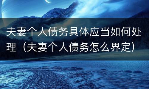 夫妻个人债务具体应当如何处理（夫妻个人债务怎么界定）