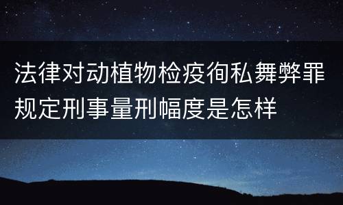 法律对动植物检疫徇私舞弊罪规定刑事量刑幅度是怎样