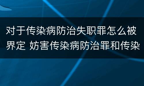 对于传染病防治失职罪怎么被界定 妨害传染病防治罪和传染病防治失职罪