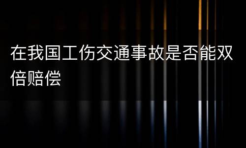在我国工伤交通事故是否能双倍赔偿