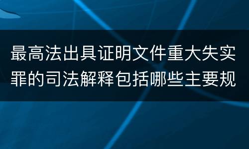 最高法出具证明文件重大失实罪的司法解释包括哪些主要规定