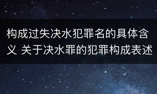 构成过失决水犯罪名的具体含义 关于决水罪的犯罪构成表述错误的有