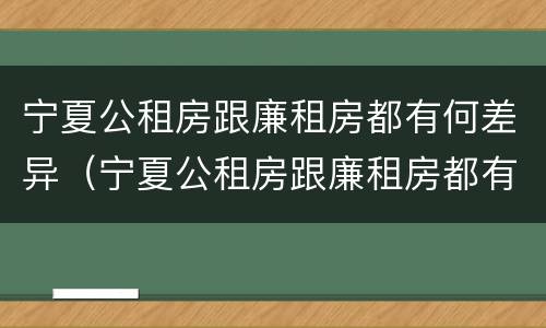 宁夏公租房跟廉租房都有何差异（宁夏公租房跟廉租房都有何差异呢）