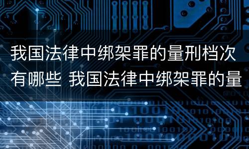 我国法律中绑架罪的量刑档次有哪些 我国法律中绑架罪的量刑档次有哪些规定