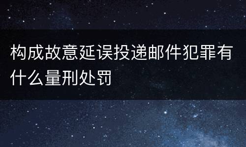 构成故意延误投递邮件犯罪有什么量刑处罚
