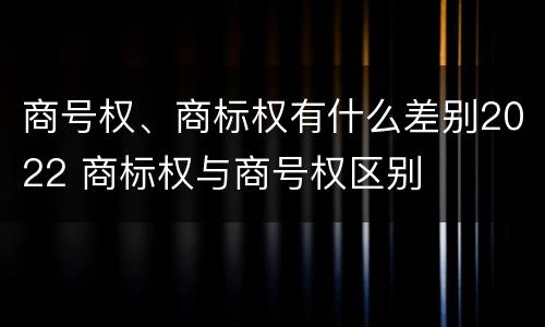商号权、商标权有什么差别2022 商标权与商号权区别