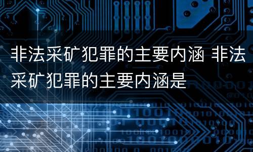 非法采矿犯罪的主要内涵 非法采矿犯罪的主要内涵是