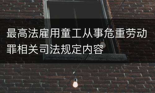 最高法雇用童工从事危重劳动罪相关司法规定内容