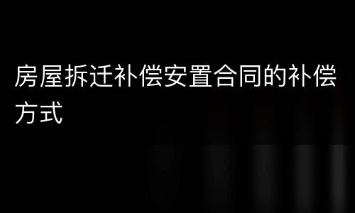 房屋拆迁补偿安置合同的补偿方式