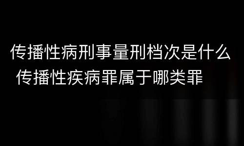 传播性病刑事量刑档次是什么 传播性疾病罪属于哪类罪