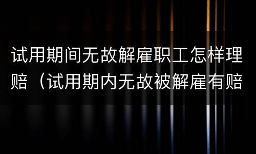 试用期间无故解雇职工怎样理赔（试用期内无故被解雇有赔偿吗）