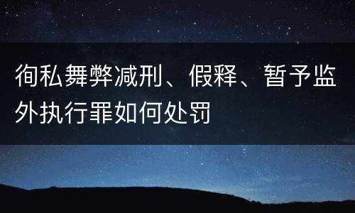 徇私舞弊减刑、假释、暂予监外执行罪如何处罚