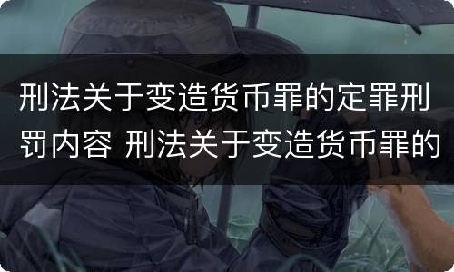刑法关于变造货币罪的定罪刑罚内容 刑法关于变造货币罪的定罪刑罚内容是什么