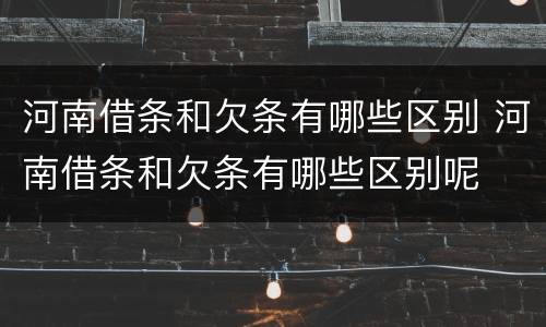 河南借条和欠条有哪些区别 河南借条和欠条有哪些区别呢