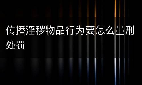 传播淫秽物品行为要怎么量刑处罚