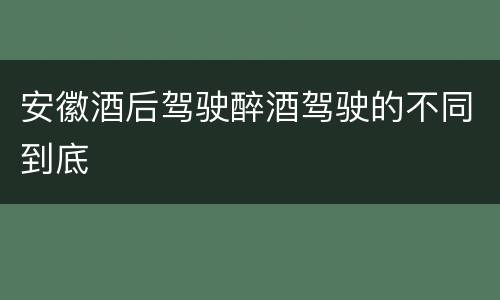 安徽酒后驾驶醉酒驾驶的不同到底