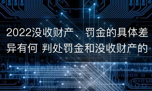 2022没收财产、罚金的具体差异有何 判处罚金和没收财产的区别