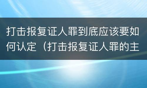 打击报复证人罪到底应该要如何认定（打击报复证人罪的主体）
