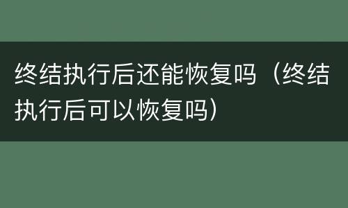 终结执行后还能恢复吗（终结执行后可以恢复吗）