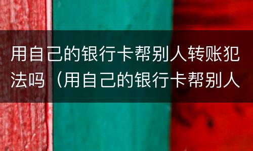 用自己的银行卡帮别人转账犯法吗（用自己的银行卡帮别人转账犯法吗）