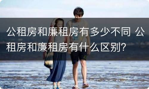 公租房和廉租房有多少不同 公租房和廉租房有什么区别?