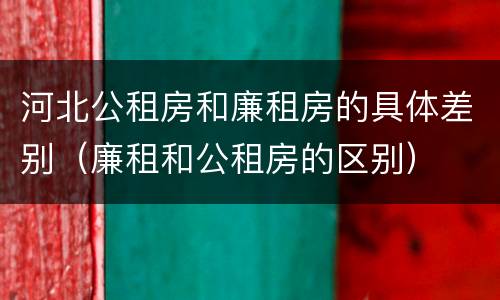 河北公租房和廉租房的具体差别（廉租和公租房的区别）