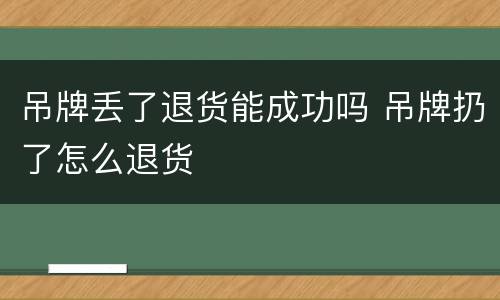 吊牌丢了退货能成功吗 吊牌扔了怎么退货