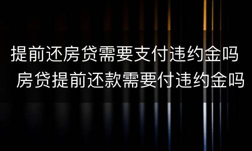提前还房贷需要支付违约金吗 房贷提前还款需要付违约金吗