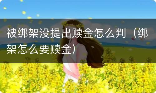 被绑架没提出赎金怎么判（绑架怎么要赎金）