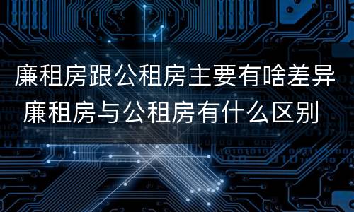 廉租房跟公租房主要有啥差异 廉租房与公租房有什么区别