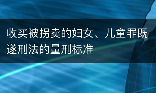 收买被拐卖的妇女、儿童罪既遂刑法的量刑标准