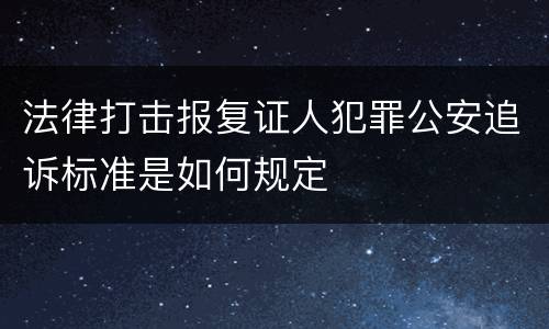 法律打击报复证人犯罪公安追诉标准是如何规定