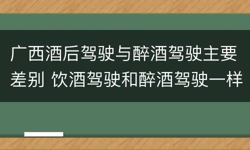 广西酒后驾驶与醉酒驾驶主要差别 饮酒驾驶和醉酒驾驶一样吗