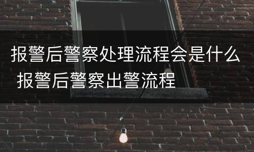 报警后警察处理流程会是什么 报警后警察出警流程