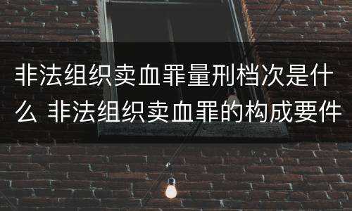 非法组织卖血罪量刑档次是什么 非法组织卖血罪的构成要件
