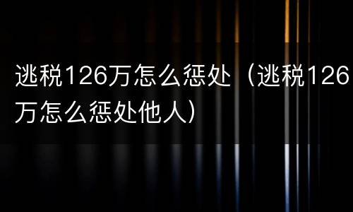 逃税126万怎么惩处（逃税126万怎么惩处他人）