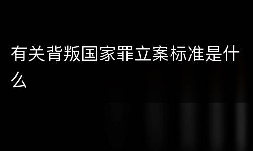 有关背叛国家罪立案标准是什么
