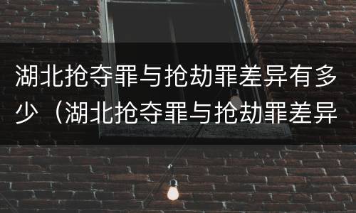 湖北抢夺罪与抢劫罪差异有多少（湖北抢夺罪与抢劫罪差异有多少例）