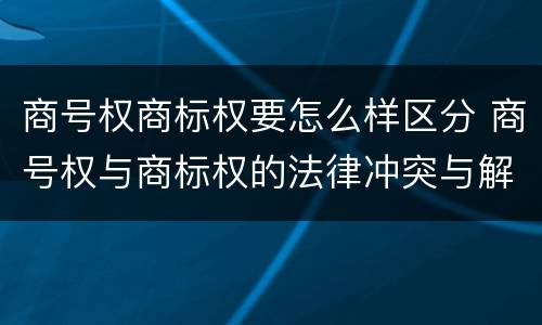 商号权商标权要怎么样区分 商号权与商标权的法律冲突与解决