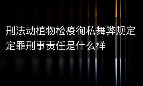 刑法动植物检疫徇私舞弊规定定罪刑事责任是什么样