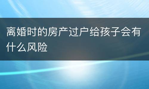 离婚时的房产过户给孩子会有什么风险