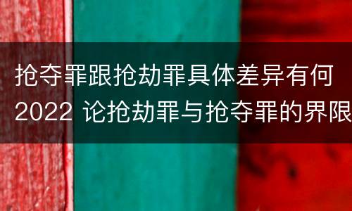 抢夺罪跟抢劫罪具体差异有何2022 论抢劫罪与抢夺罪的界限