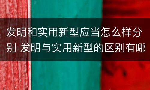 发明和实用新型应当怎么样分别 发明与实用新型的区别有哪些