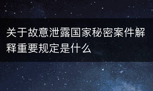 关于故意泄露国家秘密案件解释重要规定是什么