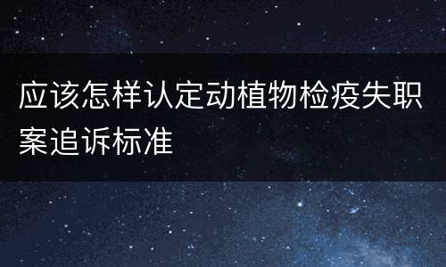 应该怎样认定动植物检疫失职案追诉标准