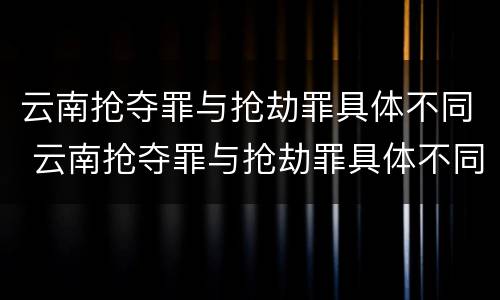 云南抢夺罪与抢劫罪具体不同 云南抢夺罪与抢劫罪具体不同点