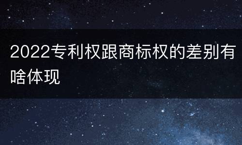 2022专利权跟商标权的差别有啥体现