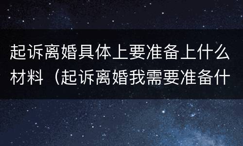 起诉离婚具体上要准备上什么材料（起诉离婚我需要准备什么资料?）