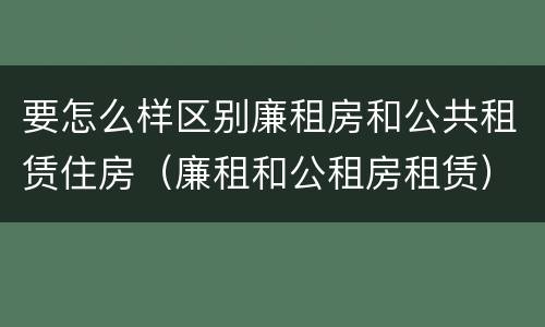 要怎么样区别廉租房和公共租赁住房（廉租和公租房租赁）