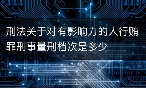 刑法关于对有影响力的人行贿罪刑事量刑档次是多少
